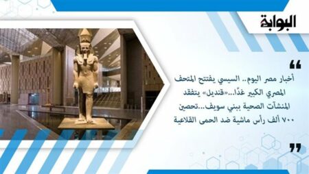 أخبار مصر اليوم.. السيسي يفتتح المتحف المصري الكبير غدًا...«قنديل» يتفقد المنشآت الصحية ببني سويف...تحصين 700 ألف رأس ماشية ضد الحمى القلاعية