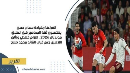 الفراعنة بقيادة حسام حسن يكتسبون ثقة الجماهير قبل انطلاق مونديال 2026.. التزام خططي وتألق اللاعبين رغم غياب القائد محمد صلاح
